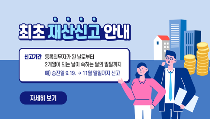 최초재산신고안내, 신고기간, 등록의무자가 된 날로부터 2개월이 되는 날이 속하는 달의 말일까지,예)승진일9.19~11월 말일까지 자세히보기